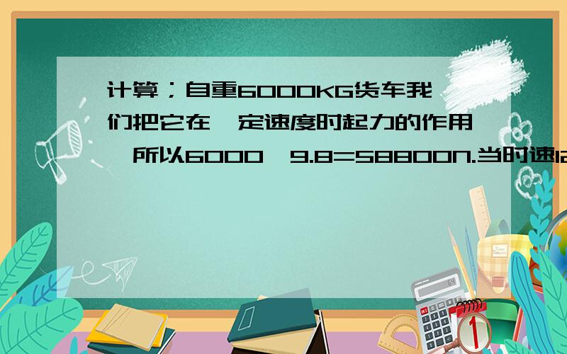 计算；自重6000KG货车我们把它在一定速度时起力的作用,所以6000*9.8=58800N.当时速120公里时它每秒速