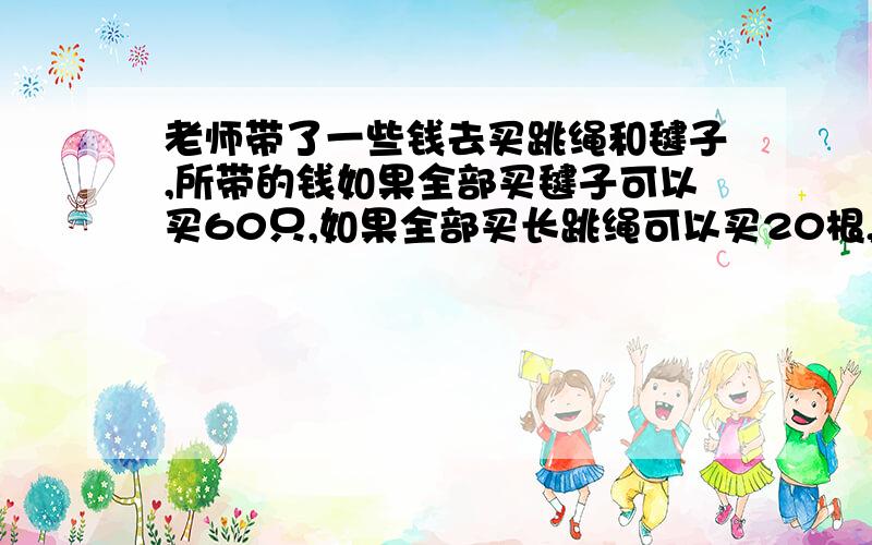 老师带了一些钱去买跳绳和毽子,所带的钱如果全部买毽子可以买60只,如果全部买长跳绳可以买20根,