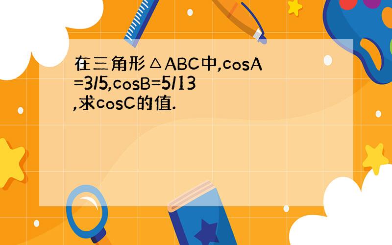 在三角形△ABC中,cosA=3/5,cosB=5/13,求cosC的值.