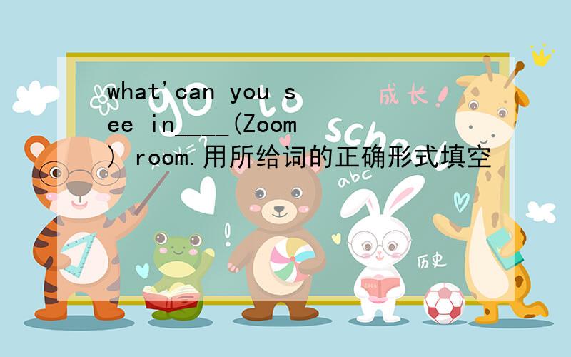 what'can you see in____(Zoom) room.用所给词的正确形式填空