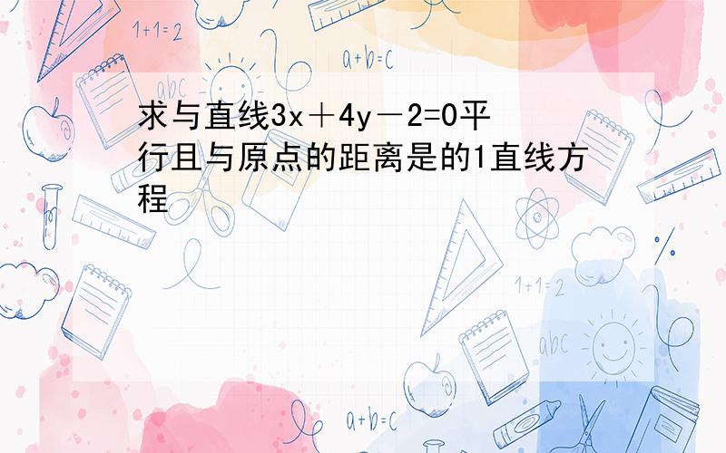 求与直线3x＋4y－2=0平行且与原点的距离是的1直线方程