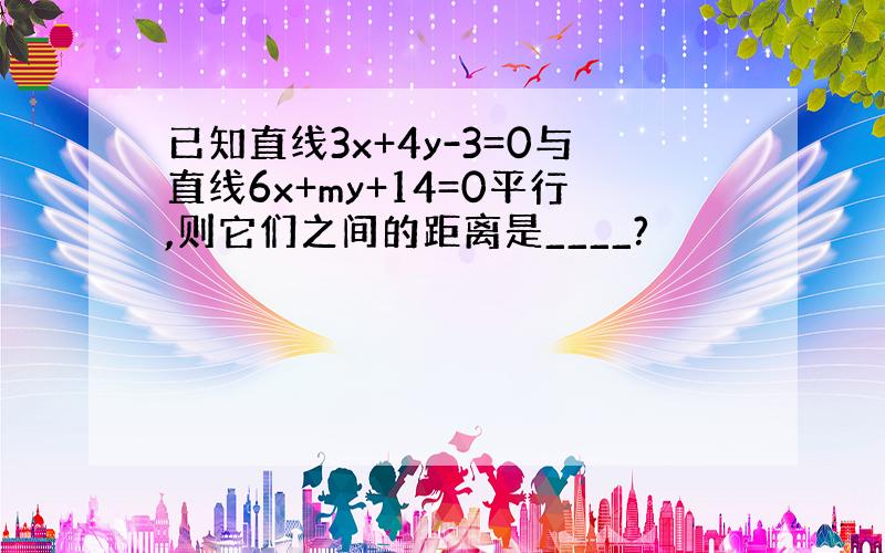 已知直线3x+4y-3=0与直线6x+my+14=0平行,则它们之间的距离是____?