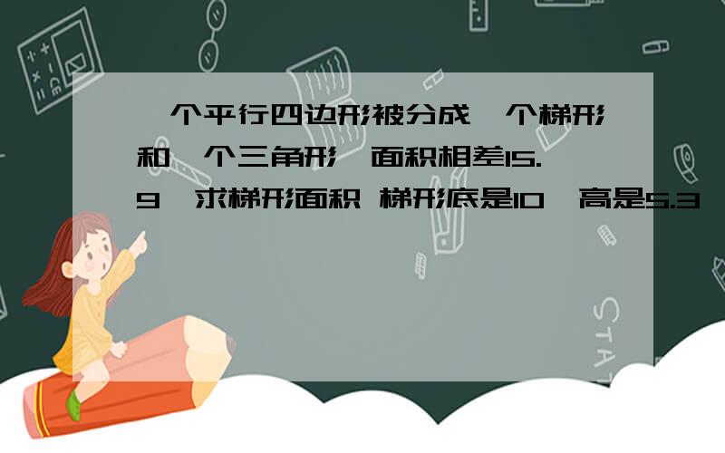 一个平行四边形被分成一个梯形和一个三角形,面积相差15.9,求梯形面积 梯形底是10,高是5.3