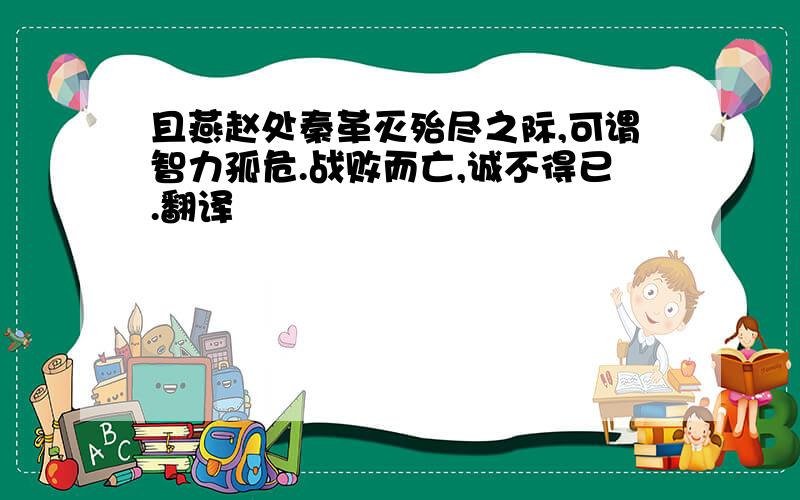 且燕赵处秦革灭殆尽之际,可谓智力孤危.战败而亡,诚不得已.翻译