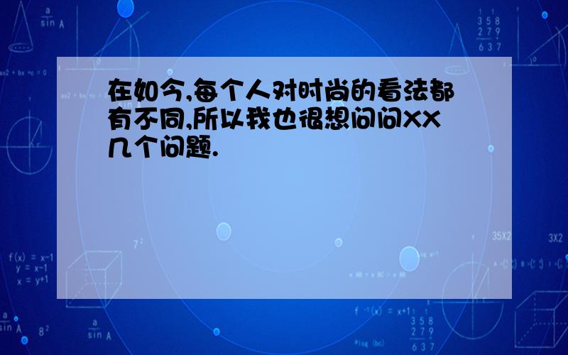 在如今,每个人对时尚的看法都有不同,所以我也很想问问XX几个问题.