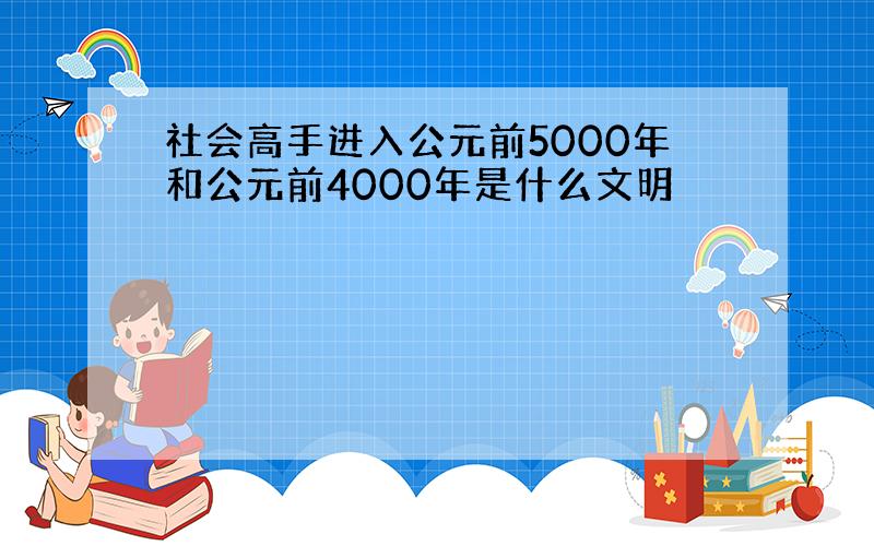 社会高手进入公元前5000年和公元前4000年是什么文明