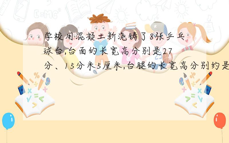 学校用混凝土新浇铸了8张乒乓球台,台面的长宽高分别是27分、15分米5厘米,台腿的长宽高分别约是10分米5厘