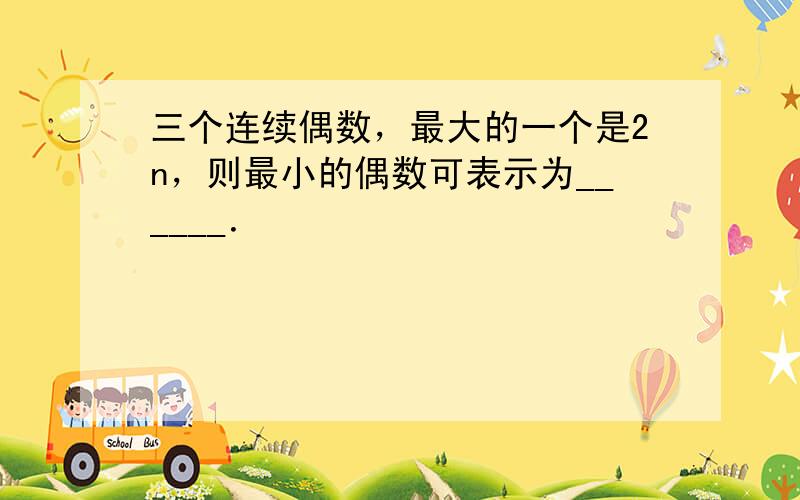 三个连续偶数，最大的一个是2n，则最小的偶数可表示为______．