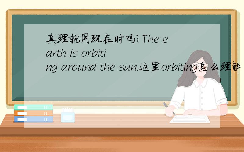 真理就用现在时吗?The earth is orbiting around the sun.这里orbiting怎么理解