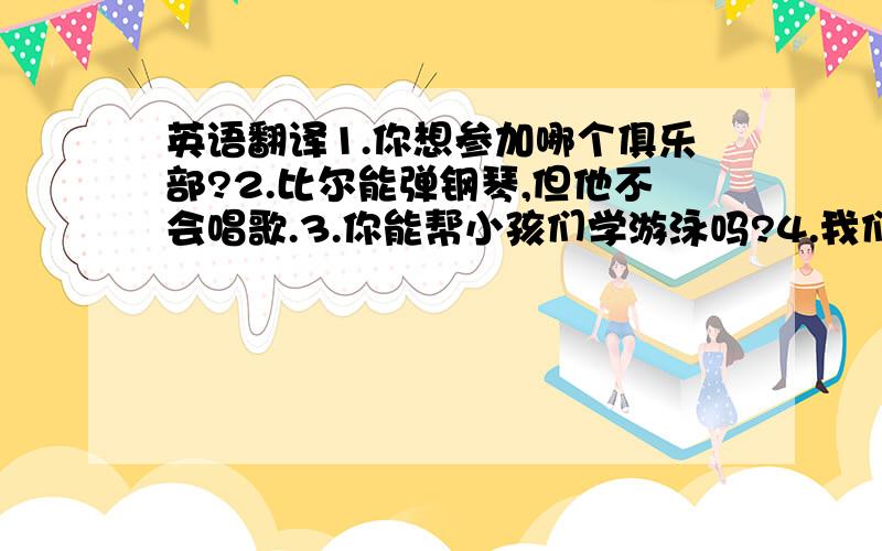 英语翻译1.你想参加哪个俱乐部?2.比尔能弹钢琴,但他不会唱歌.3.你能帮小孩们学游泳吗?4.我们摇滚乐队招聘三名优秀的