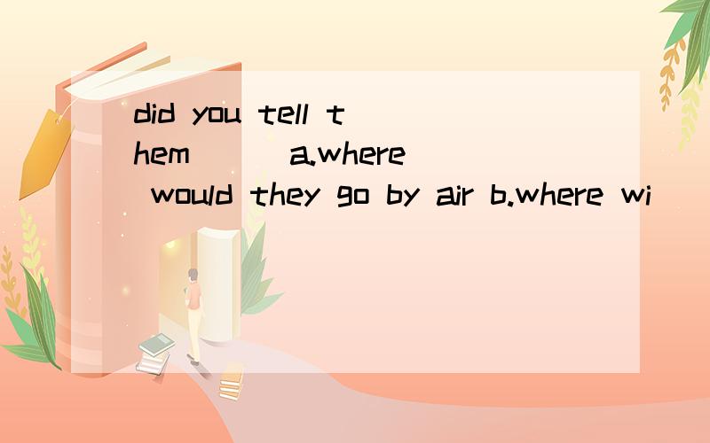 did you tell them( ) a.where would they go by air b.where wi