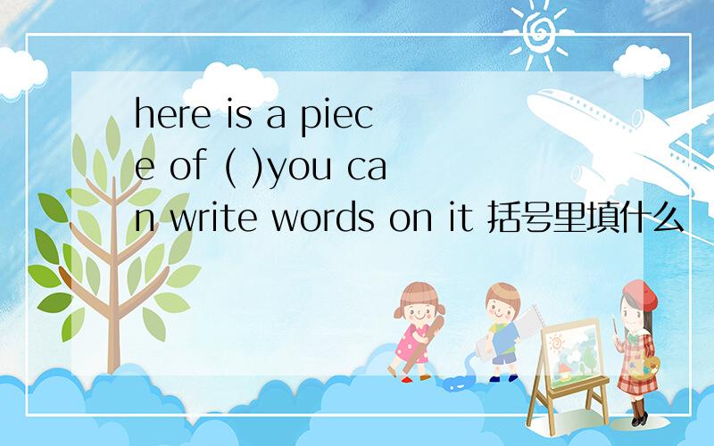 here is a piece of ( )you can write words on it 括号里填什么