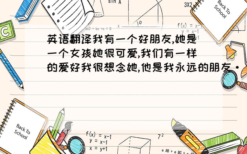 英语翻译我有一个好朋友,她是一个女孩她很可爱,我们有一样的爱好我很想念她,他是我永远的朋友·