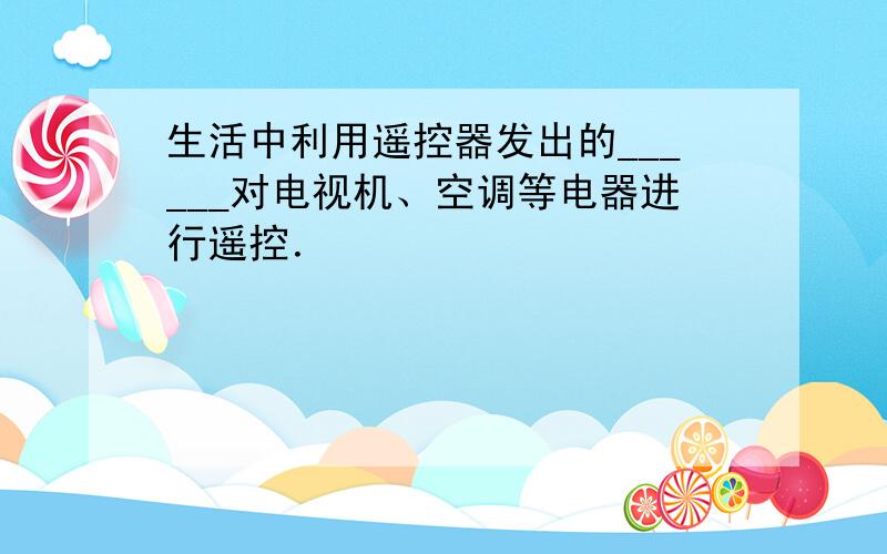 生活中利用遥控器发出的______对电视机、空调等电器进行遥控．