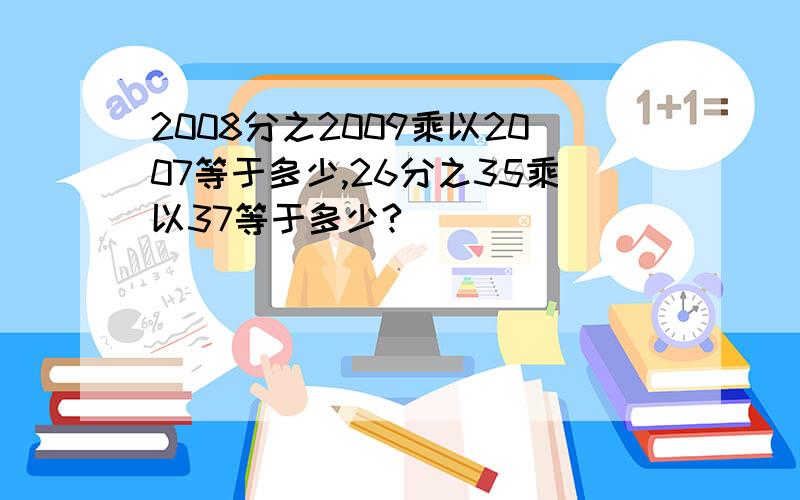 2008分之2009乘以2007等于多少,26分之35乘以37等于多少?