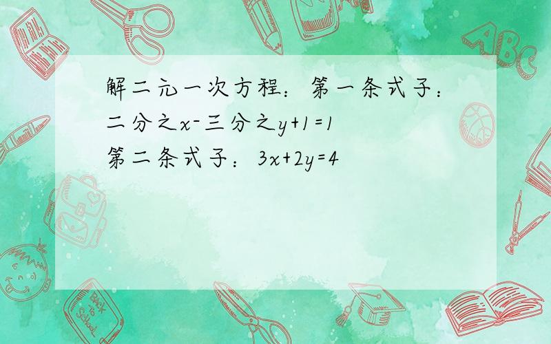 解二元一次方程：第一条式子：二分之x-三分之y+1=1 第二条式子：3x+2y=4