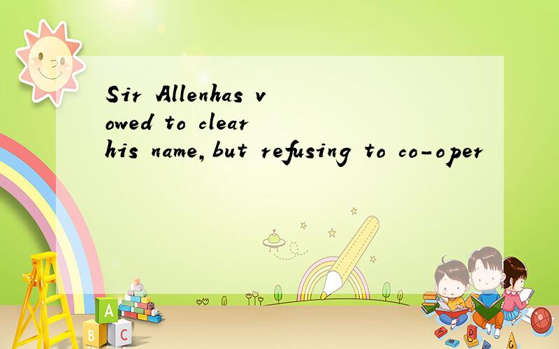 Sir Allenhas vowed to clear his name,but refusing to co-oper