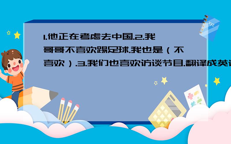 1.他正在考虑去中国.2.我哥哥不喜欢踢足球.我也是（不喜欢）.3.我们也喜欢访谈节目.翻译成英语.