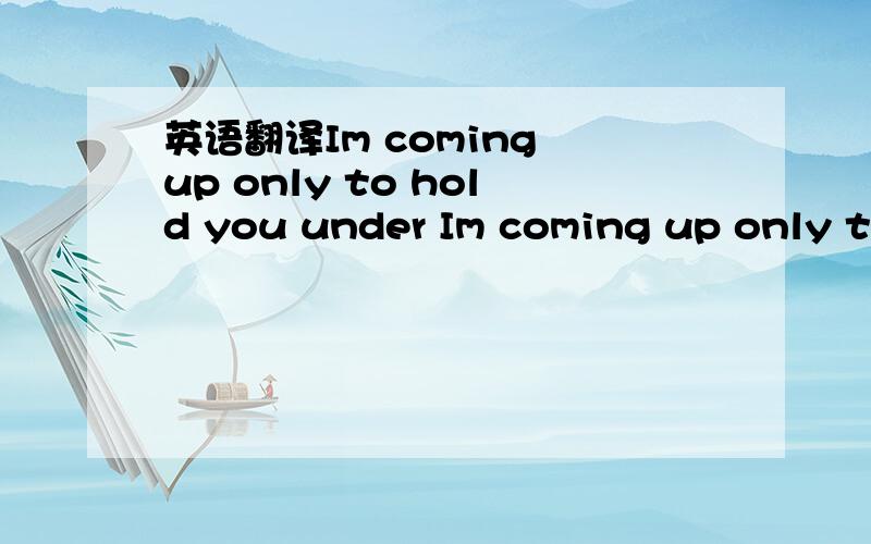 英语翻译Im coming up only to hold you under Im coming up only to