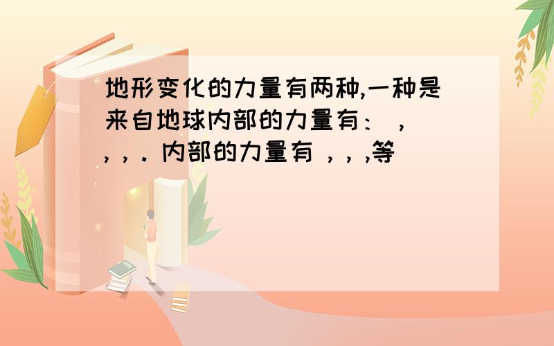 地形变化的力量有两种,一种是来自地球内部的力量有： , , , . 内部的力量有 , , ,等