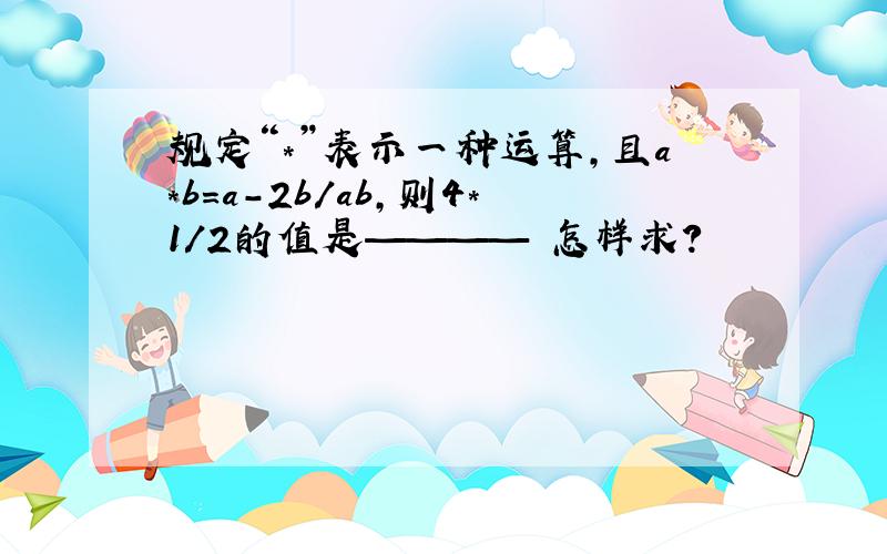 规定“*”表示一种运算,且a*b=a-2b/ab,则4*1/2的值是———— 怎样求?