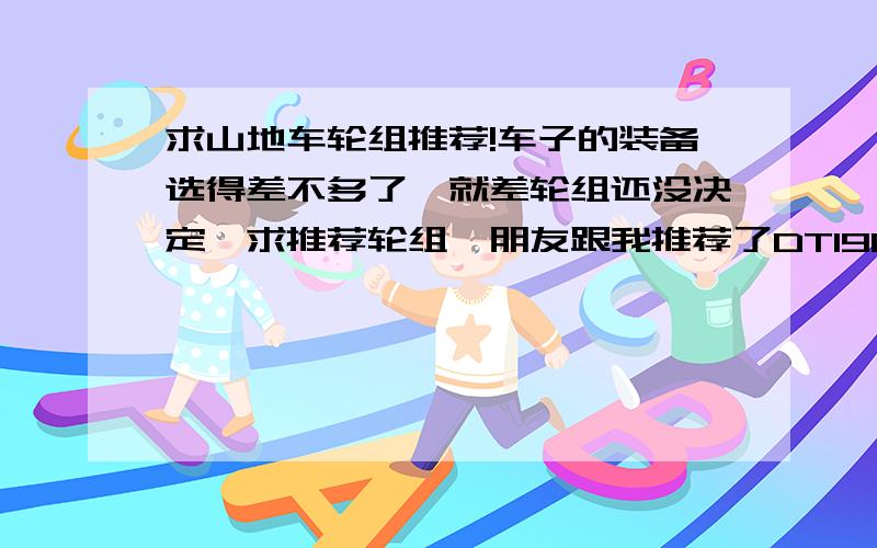 求山地车轮组推荐!车子的装备选得差不多了、就差轮组还没决定、求推荐轮组、朋友跟我推荐了DT1900、这轮组如何?下面是我