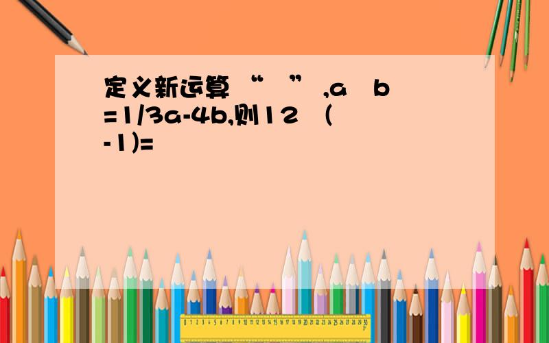 定义新运算 “⊕” ,a⊕b=1/3a-4b,则12⊕(-1)=