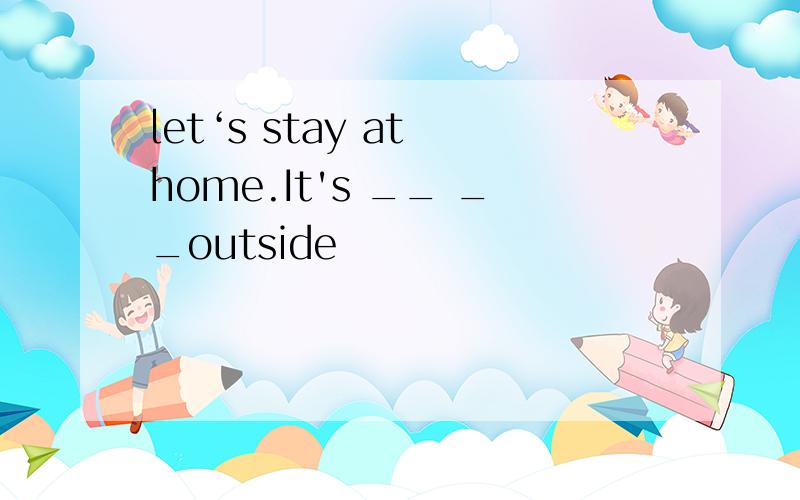 let‘s stay at home.It's __ __outside