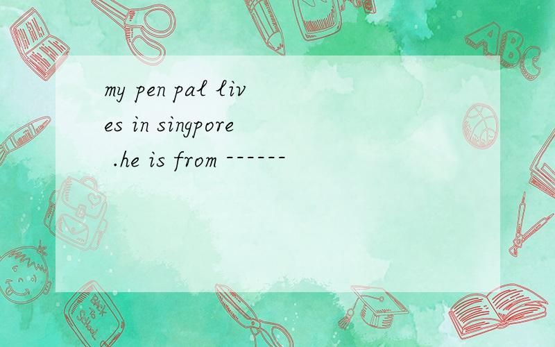 my pen pal lives in singpore .he is from ------