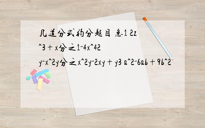 几道分式约分题目 急1 2z^3+x分之1-4x^42 y-x^2y分之x^2y-2xy+y3 a^2-6ab+9b^2