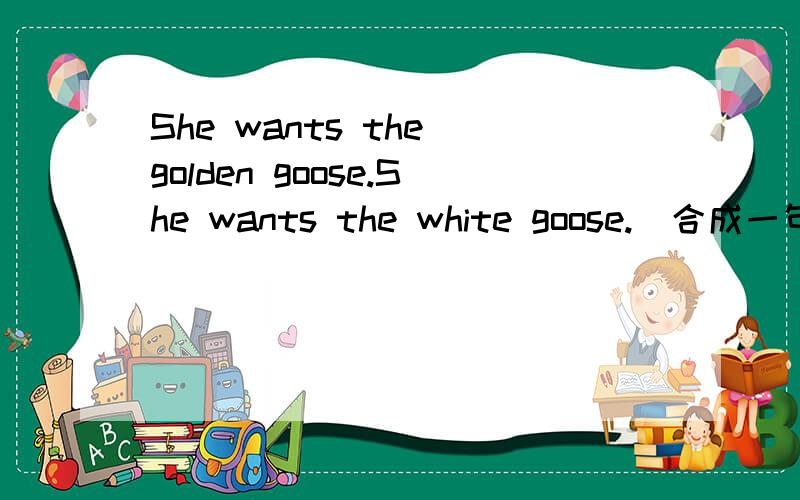 She wants the golden goose.She wants the white goose.(合成一句)