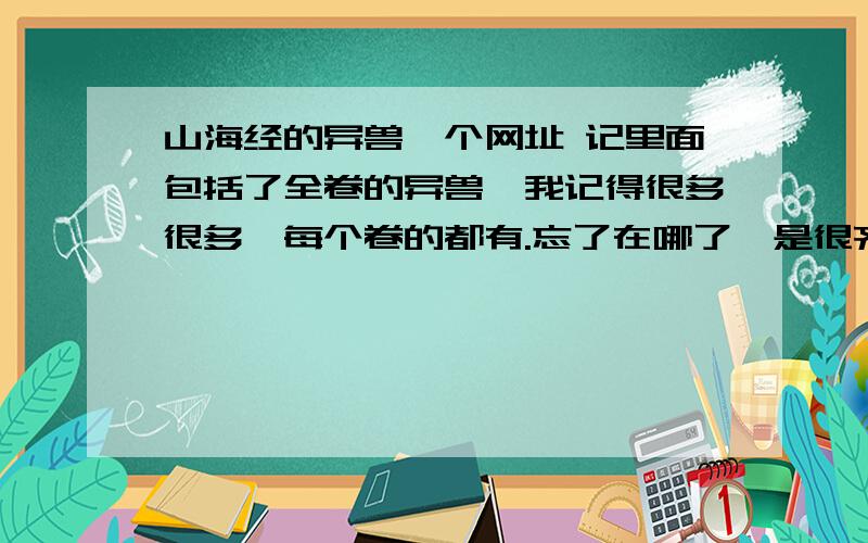 山海经的异兽一个网址 记里面包括了全卷的异兽,我记得很多很多,每个卷的都有.忘了在哪了,是很齐全的.里面或许超过300.