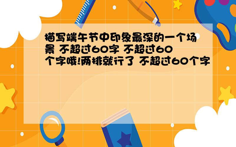 描写端午节中印象最深的一个场景 不超过60字 不超过60个字哦!两排就行了 不超过60个字