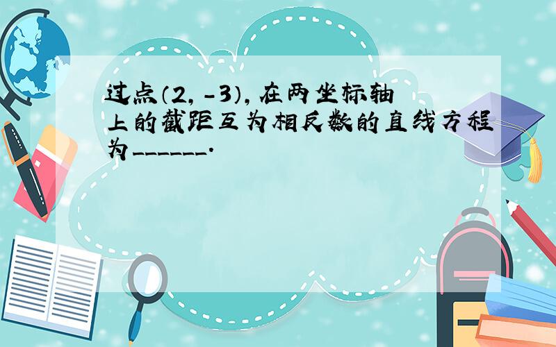 过点（2，-3），在两坐标轴上的截距互为相反数的直线方程为______．