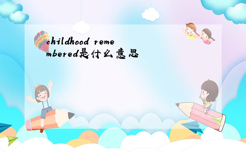 childhood remembered是什么意思