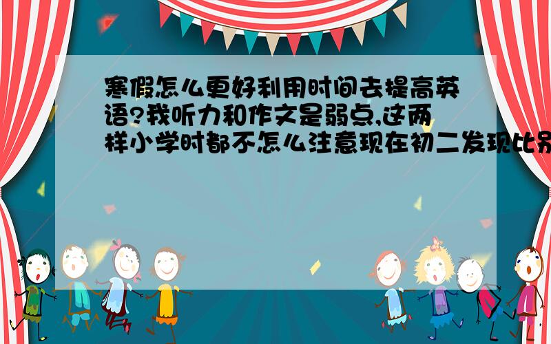 寒假怎么更好利用时间去提高英语?我听力和作文是弱点,这两样小学时都不怎么注意现在初二发现比别人弱好多,我语法和阅读总共扣