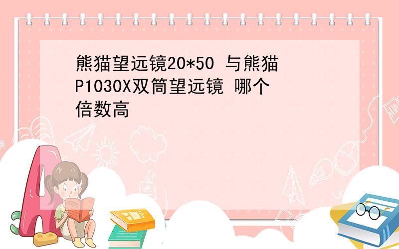 熊猫望远镜20*50 与熊猫P1030X双筒望远镜 哪个倍数高