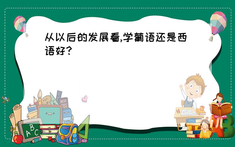 从以后的发展看,学葡语还是西语好?