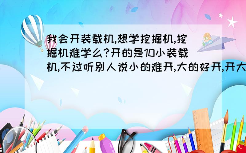 我会开装载机,想学挖掘机,挖掘机难学么?开的是10小装载机,不过听别人说小的难开,大的好开,开大的开不了小的,开小的能开