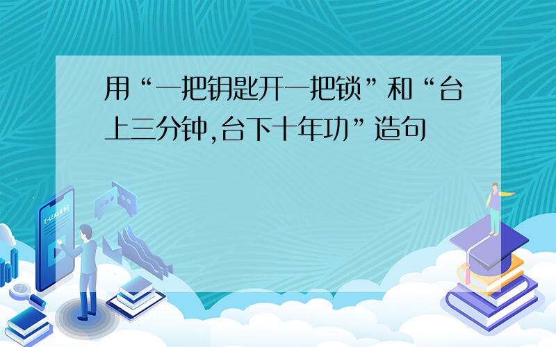 用“一把钥匙开一把锁”和“台上三分钟,台下十年功”造句