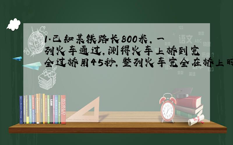 1.已知某铁路长800米,一列火车通过,测得火车上桥到完全过桥用45秒,整列火车完全在桥上时间35秒,求火车速度和长度.