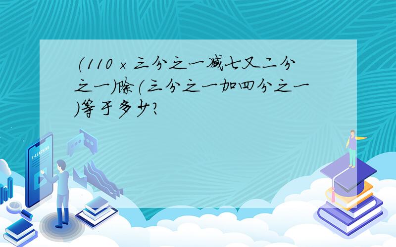 (110×三分之一减七又二分之一)除(三分之一加四分之一)等于多少?