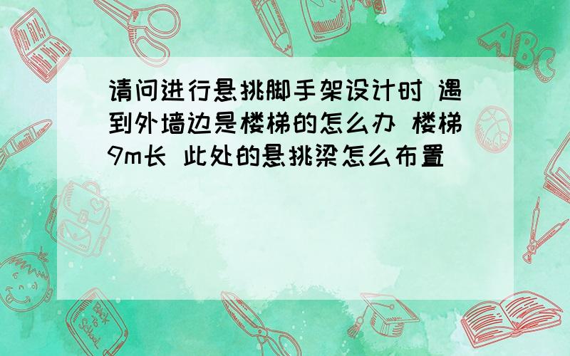 请问进行悬挑脚手架设计时 遇到外墙边是楼梯的怎么办 楼梯9m长 此处的悬挑梁怎么布置