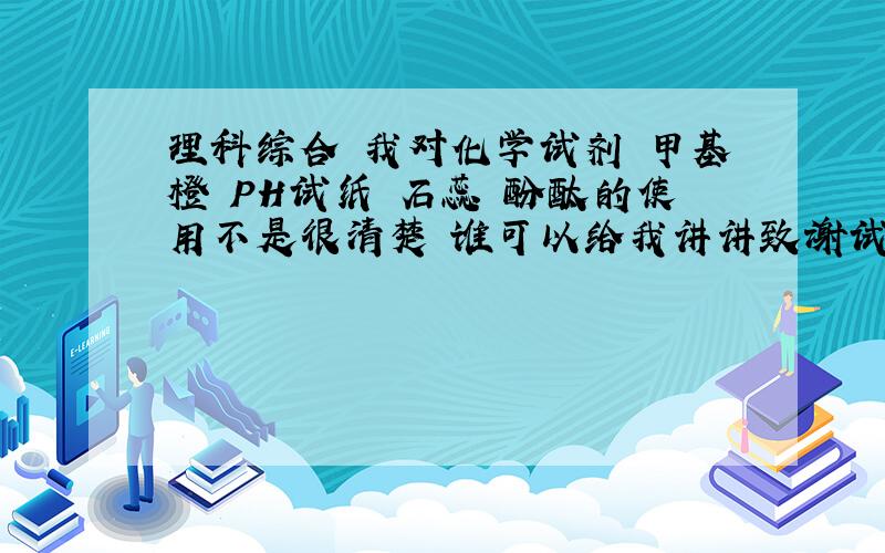 理科综合 我对化学试剂 甲基橙 PH试纸 石蕊 酚酞的使用不是很清楚 谁可以给我讲讲致谢试剂的变色范围和使用方法啊?