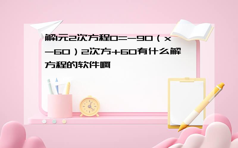 解1元2次方程0=-90（x-60）2次方+60有什么解方程的软件啊