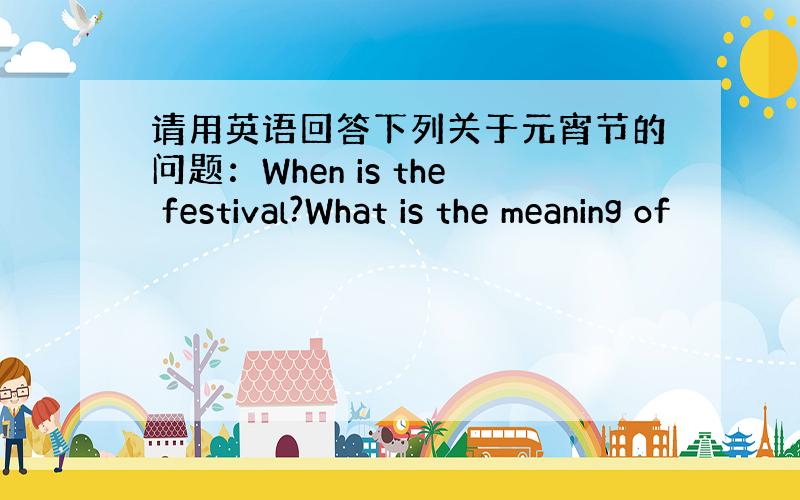 请用英语回答下列关于元宵节的问题：When is the festival?What is the meaning of