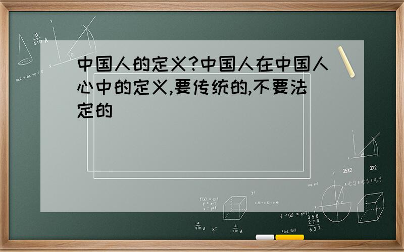 中国人的定义?中国人在中国人心中的定义,要传统的,不要法定的