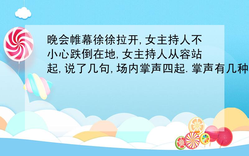 晚会帷幕徐徐拉开,女主持人不小心跌倒在地,女主持人从容站起,说了几句,场内掌声四起.掌声有几种含义