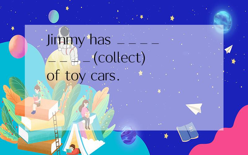 Jimmy has ________(collect) of toy cars.