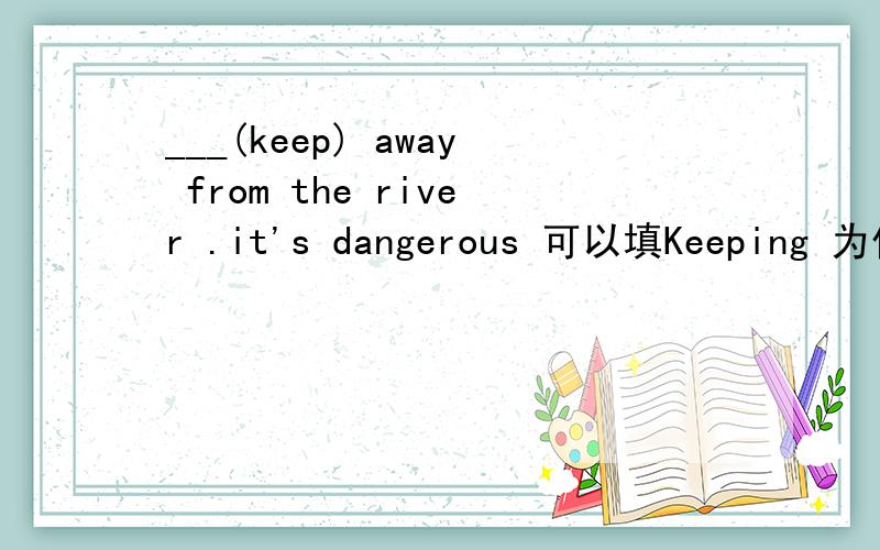 ___(keep) away from the river .it's dangerous 可以填Keeping 为什么